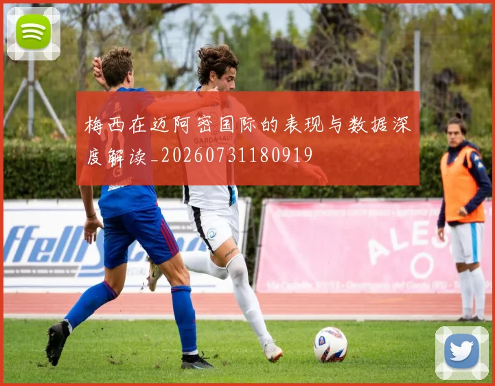 梅西在迈阿密国际的表现与数据深度解读_20260731180919