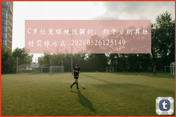 C罗任意球绝技解析：科学分析其独特罚球方式_20260526125149