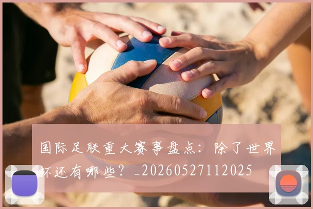 国际足联重大赛事盘点：除了世界杯还有哪些？_20260527112025