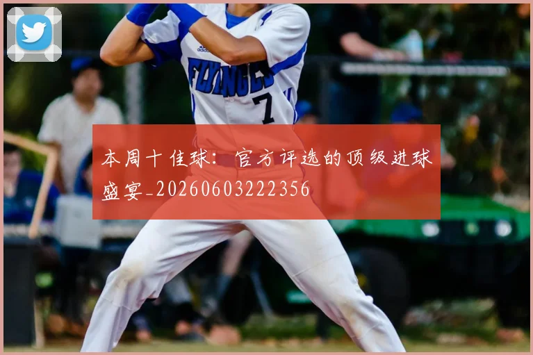 本周十佳球：官方评选的顶级进球盛宴_20260603222356