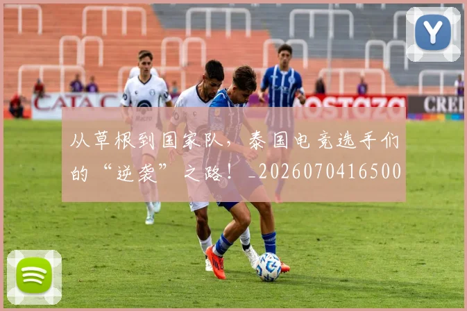 从草根到国家队，泰国电竞选手们的“逆袭”之路！_20260704165001