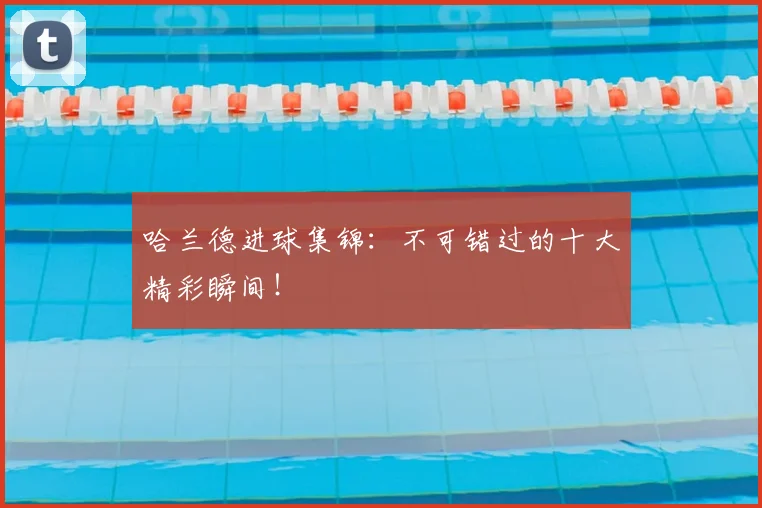 哈兰德进球集锦：不可错过的十大精彩瞬间！