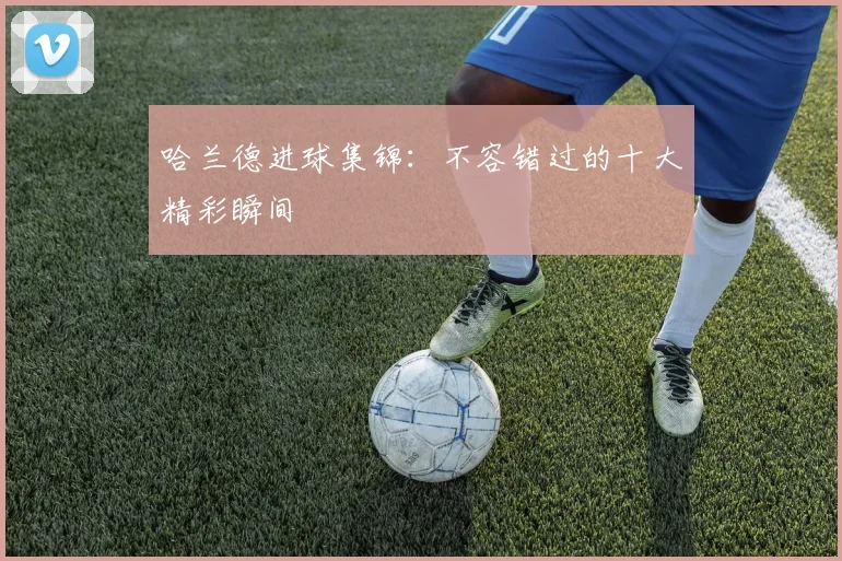 哈兰德进球集锦：不容错过的十大精彩瞬间