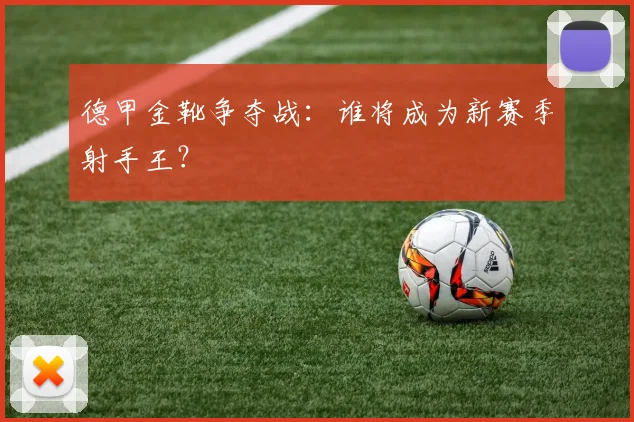 德甲金靴争夺战：谁将成为新赛季射手王？