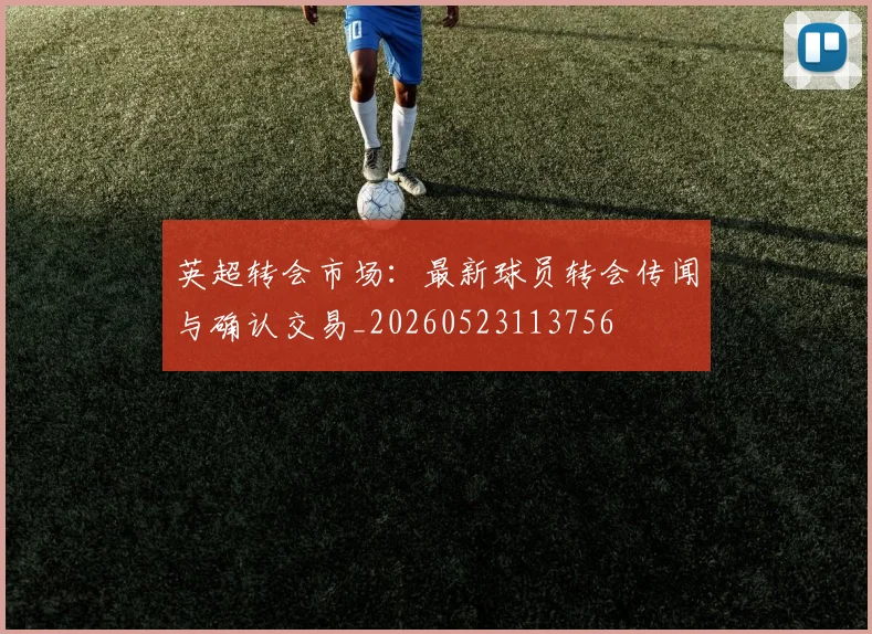 英超转会市场：最新球员转会传闻与确认交易_20260523113756