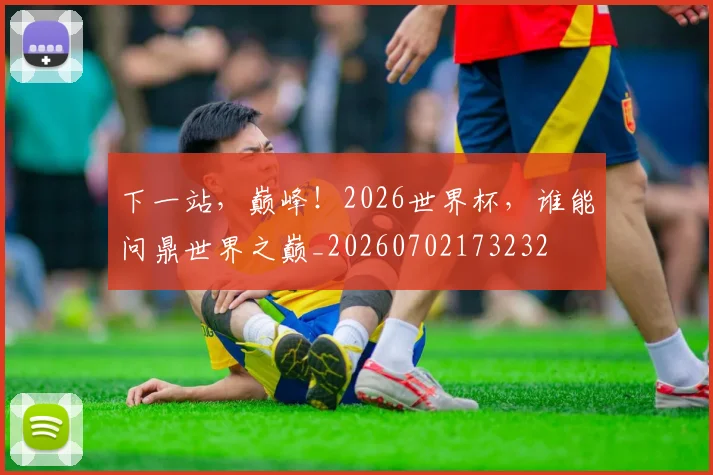 下一站，巅峰！2026世界杯，谁能问鼎世界之巅_20260702173232