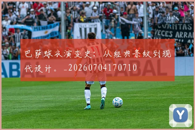 巴萨球衣演变史：从经典条纹到现代设计。_20260704170710