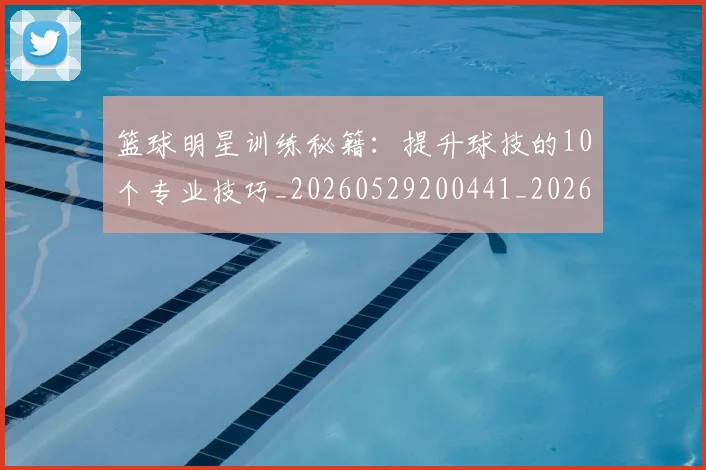 篮球明星训练秘籍：提升球技的10个专业技巧_20260529200441_20260708200851