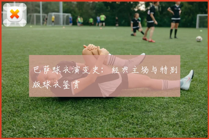 巴萨球衣演变史：经典主场与特别版球衣鉴赏