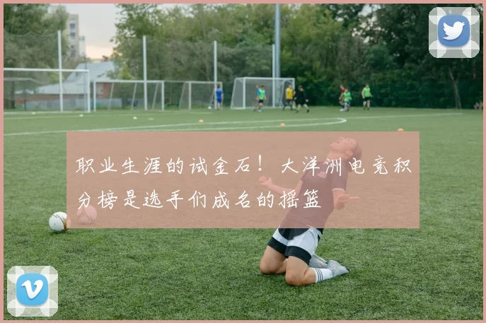 职业生涯的试金石！大洋洲电竞积分榜是选手们成名的摇篮