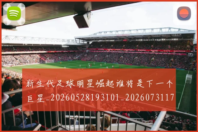 新生代足球明星崛起谁将是下一个巨星_20260528193101_20260731171407