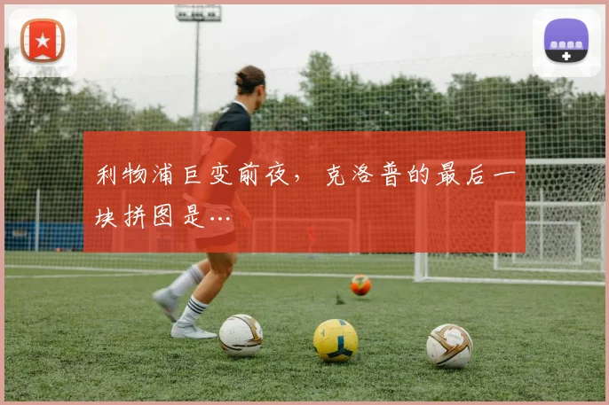 利物浦巨变前夜，克洛普的最后一块拼图是…