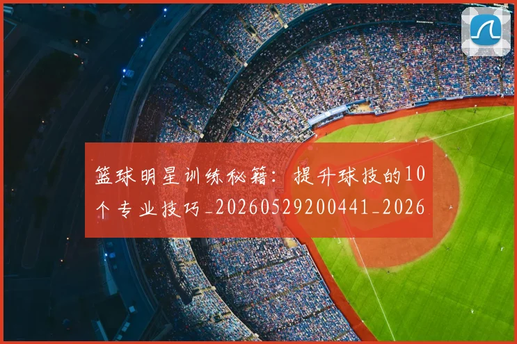 篮球明星训练秘籍：提升球技的10个专业技巧_20260529200441_20260708200851