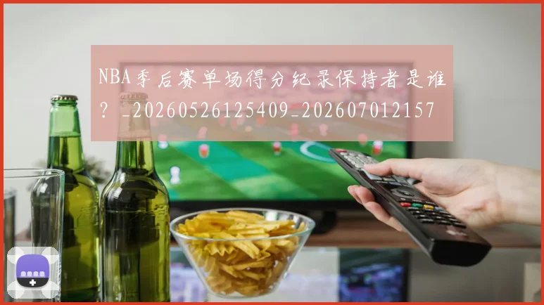 NBA季后赛单场得分纪录保持者是谁？_20260526125409_20260701215722