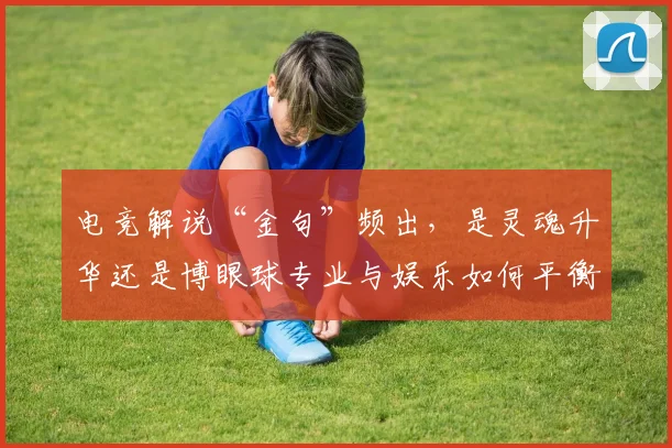电竞解说“金句”频出，是灵魂升华还是博眼球专业与娱乐如何平衡