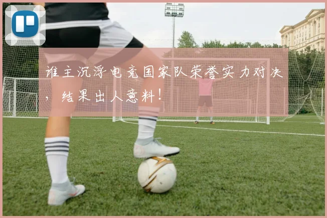 谁主沉浮电竞国家队荣誉实力对决，结果出人意料！