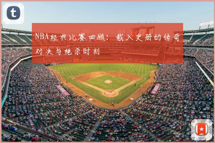 NBA经典比赛回顾：载入史册的传奇对决与绝杀时刻