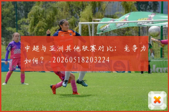 中超与亚洲其他联赛对比：竞争力如何？_20260518203224