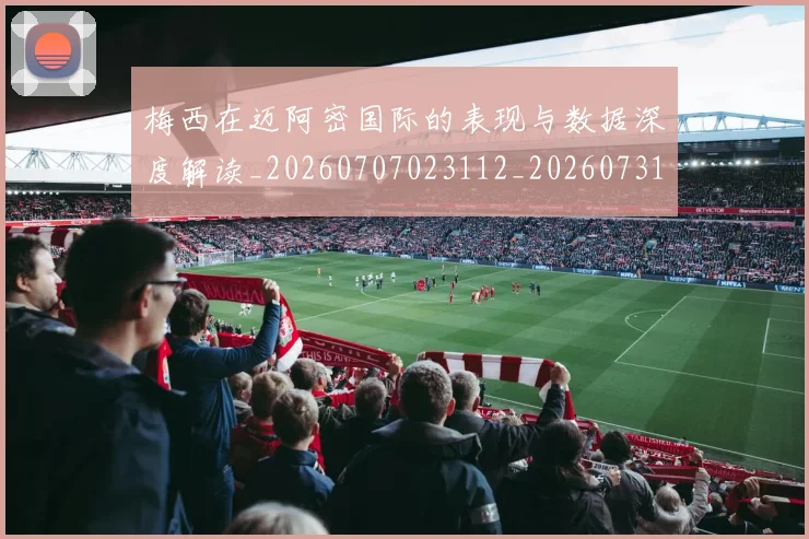 梅西在迈阿密国际的表现与数据深度解读_20260707023112_20260731180924