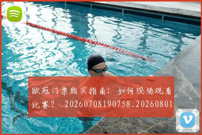 欧冠门票购买指南：如何现场观看比赛？_20260708190758_20260801165353