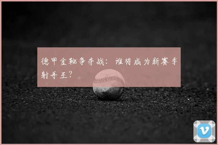 德甲金靴争夺战：谁将成为新赛季射手王？
