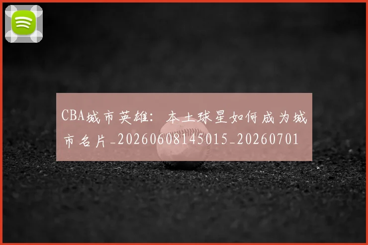 CBA城市英雄：本土球星如何成为城市名片_20260608145015_20260701210455