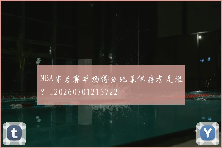 NBA季后赛单场得分纪录保持者是谁？_20260701215722