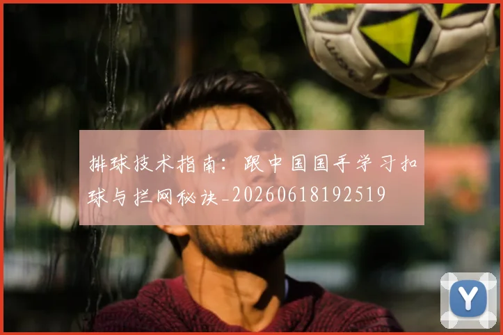 排球技术指南：跟中国国手学习扣球与拦网秘诀_20260618192519