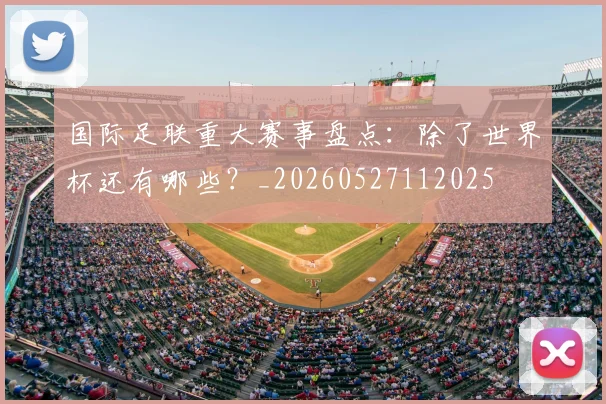 国际足联重大赛事盘点：除了世界杯还有哪些？_20260527112025