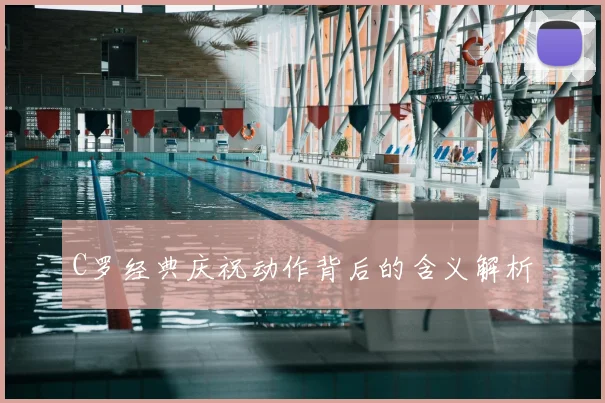 C罗经典庆祝动作背后的含义解析