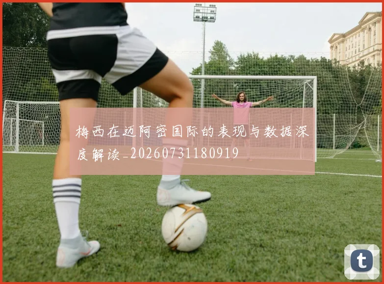 梅西在迈阿密国际的表现与数据深度解读_20260731180919