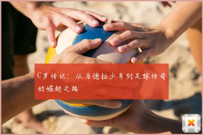 C罗传记：从马德拉少年到足球传奇的崛起之路
