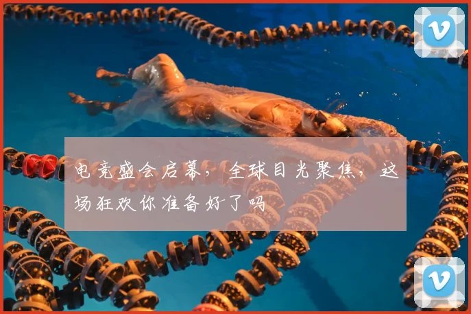 电竞盛会启幕，全球目光聚焦，这场狂欢你准备好了吗