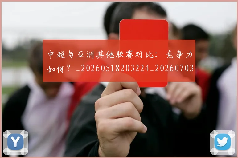 中超与亚洲其他联赛对比：竞争力如何？_20260518203224_20260703203457