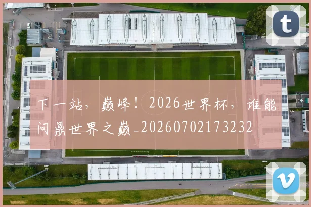 下一站，巅峰！2026世界杯，谁能问鼎世界之巅_20260702173232