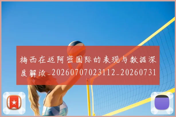 梅西在迈阿密国际的表现与数据深度解读_20260707023112_20260731180924