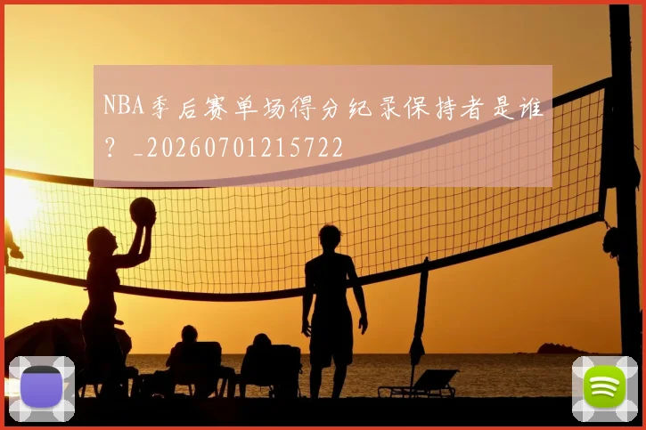 NBA季后赛单场得分纪录保持者是谁？_20260701215722