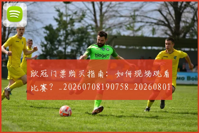 欧冠门票购买指南：如何现场观看比赛？_20260708190758_20260801165353
