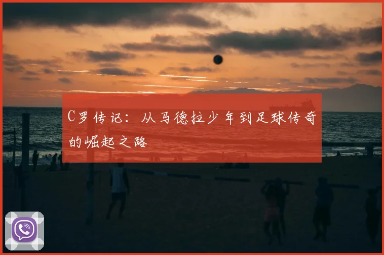 C罗传记：从马德拉少年到足球传奇的崛起之路