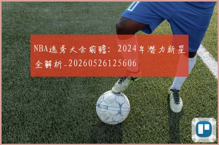 NBA选秀大会前瞻：2024年潜力新星全解析_20260526125606