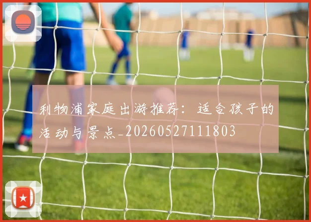 利物浦家庭出游推荐：适合孩子的活动与景点_20260527111803