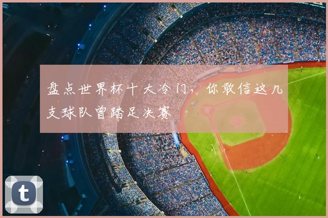 盘点世界杯十大冷门，你敢信这几支球队曾踏足决赛