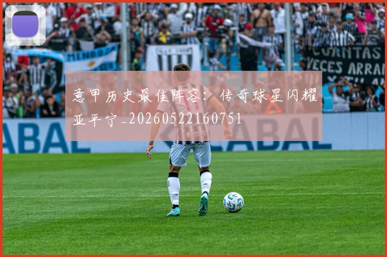 意甲历史最佳阵容：传奇球星闪耀亚平宁_20260522160751