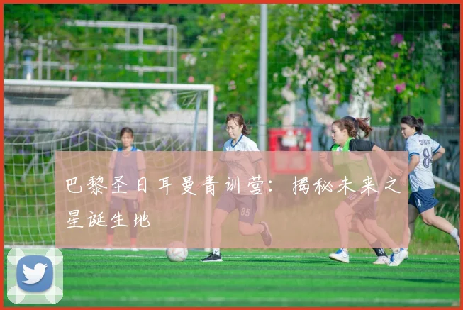 巴黎圣日耳曼青训营：揭秘未来之星诞生地