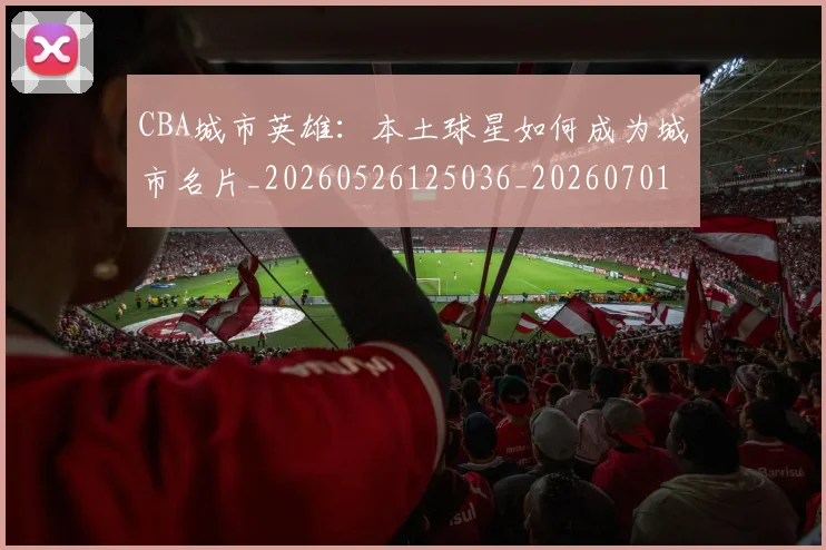 CBA城市英雄：本土球星如何成为城市名片_20260526125036_20260701210452