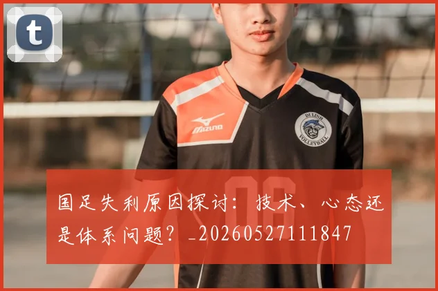 国足失利原因探讨：技术、心态还是体系问题？_20260527111847
