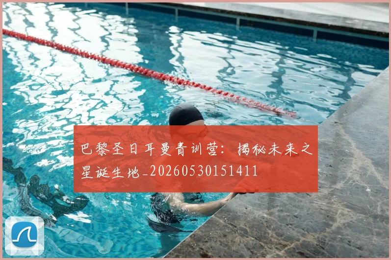 巴黎圣日耳曼青训营：揭秘未来之星诞生地_20260530151411