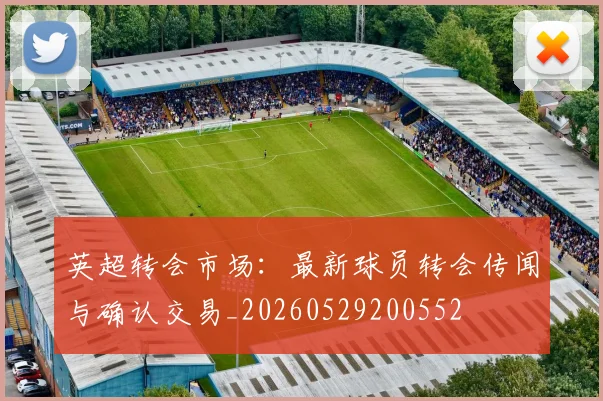 英超转会市场：最新球员转会传闻与确认交易_20260529200552