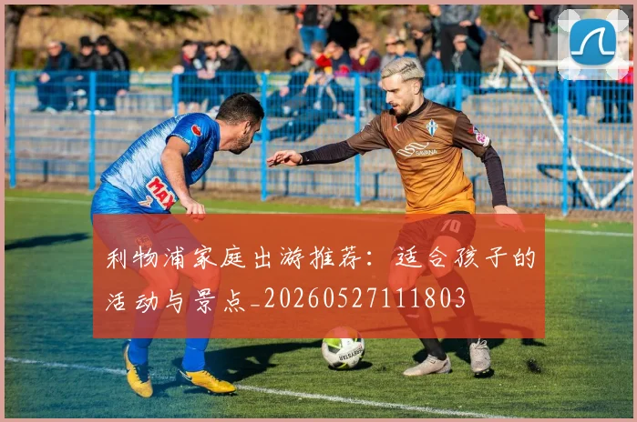 利物浦家庭出游推荐：适合孩子的活动与景点_20260527111803
