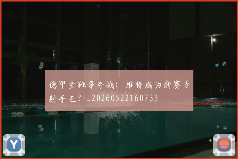 德甲金靴争夺战：谁将成为新赛季射手王？_20260522160733
